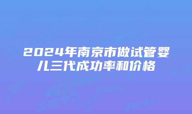 2024年南京市做试管婴儿三代成功率和价格