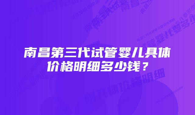 南昌第三代试管婴儿具体价格明细多少钱？