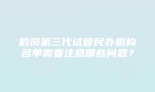 鹤岗第三代试管民办机构名单需要注意哪些问题？