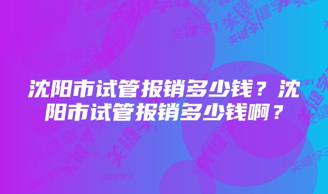 沈阳市试管报销多少钱？沈阳市试管报销多少钱啊？