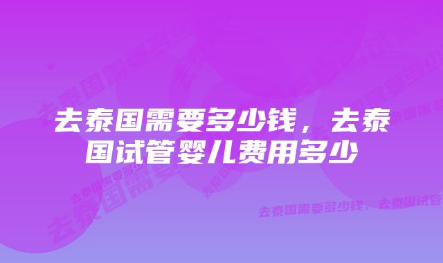 去泰国需要多少钱，去泰国试管婴儿费用多少