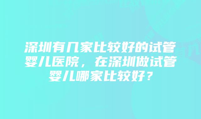 深圳有几家比较好的试管婴儿医院，在深圳做试管婴儿哪家比较好？