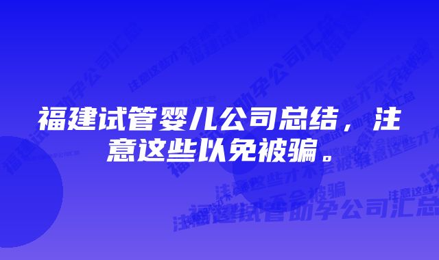 福建试管婴儿公司总结，注意这些以免被骗。