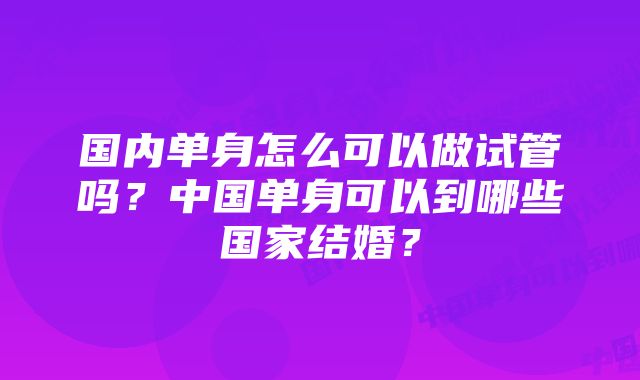 国内单身怎么可以做试管吗？中国单身可以到哪些国家结婚？