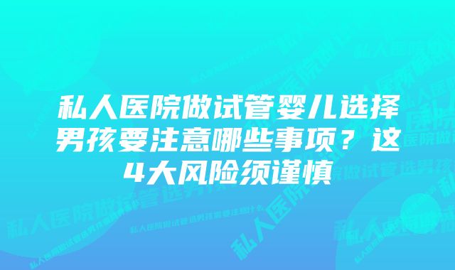 私人医院做试管婴儿选择男孩要注意哪些事项？这4大风险须谨慎