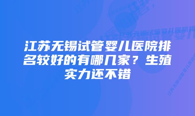 江苏无锡试管婴儿医院排名较好的有哪几家？生殖实力还不错