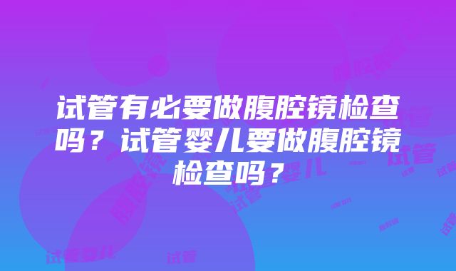 试管有必要做腹腔镜检查吗？试管婴儿要做腹腔镜检查吗？