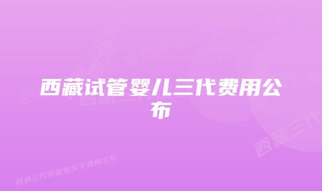 西藏试管婴儿三代费用公布