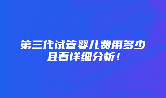 第三代试管婴儿费用多少且看详细分析！