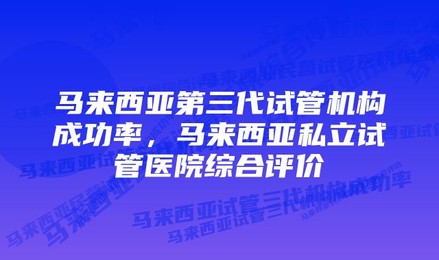 马来西亚第三代试管机构成功率，马来西亚私立试管医院综合评价