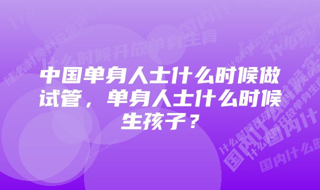 中国单身人士什么时候做试管，单身人士什么时候生孩子？