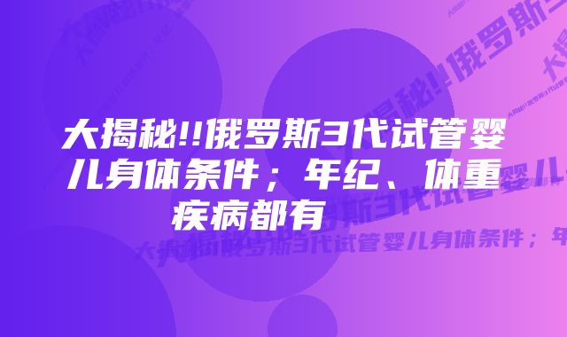 大揭秘!!俄罗斯3代试管婴儿身体条件；年纪、体重疾病都有    