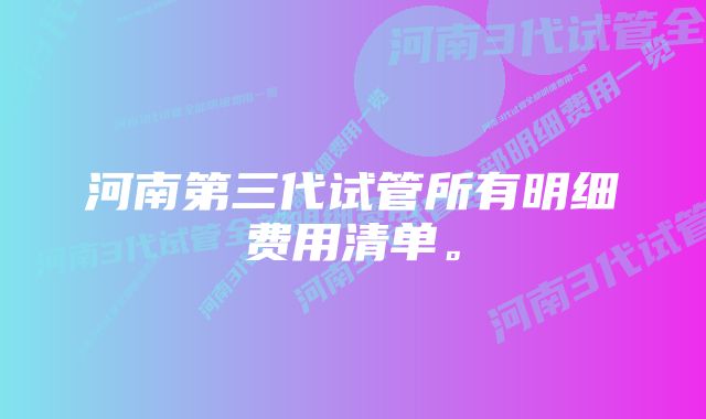 河南第三代试管所有明细费用清单。