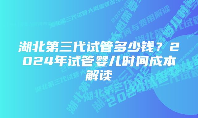 湖北第三代试管多少钱？2024年试管婴儿时间成本解读