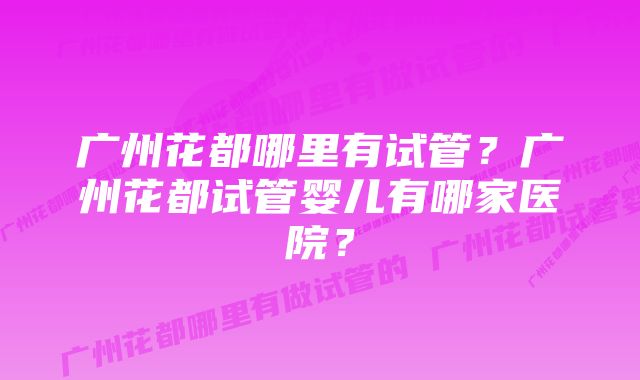 广州花都哪里有试管？广州花都试管婴儿有哪家医院？