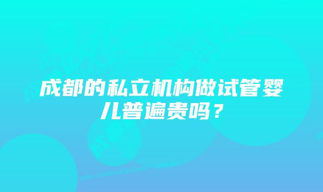 成都的私立机构做试管婴儿普遍贵吗？