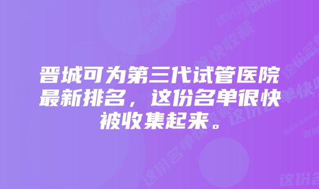 晋城可为第三代试管医院最新排名，这份名单很快被收集起来。