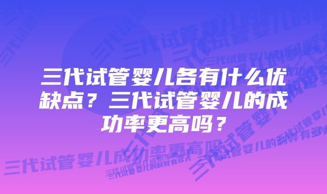 三代试管婴儿各有什么优缺点？三代试管婴儿的成功率更高吗？