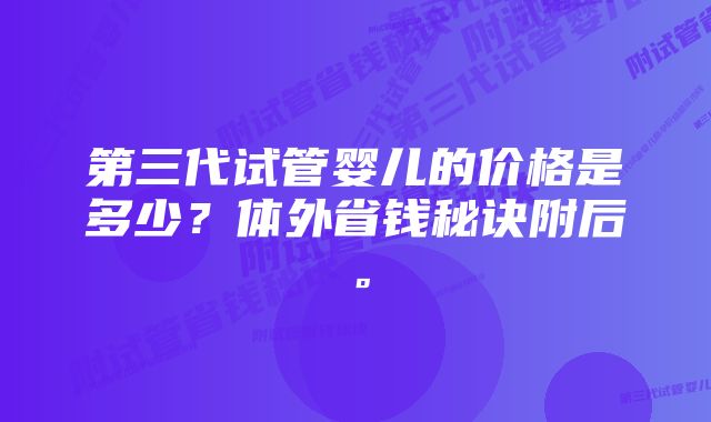 第三代试管婴儿的价格是多少？体外省钱秘诀附后。