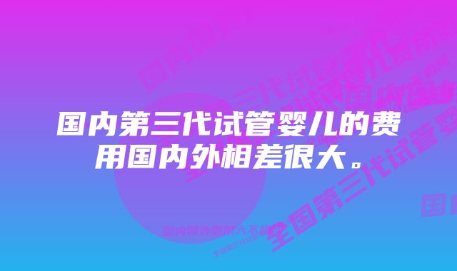 国内第三代试管婴儿的费用国内外相差很大。