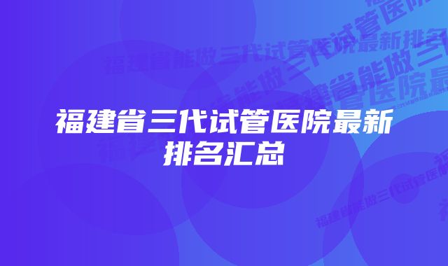 福建省三代试管医院最新排名汇总