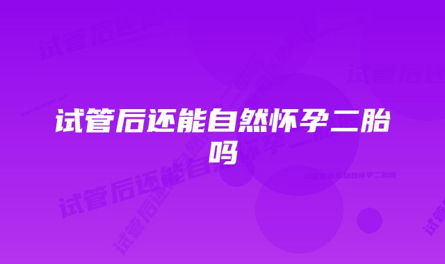 试管后还能自然怀孕二胎吗