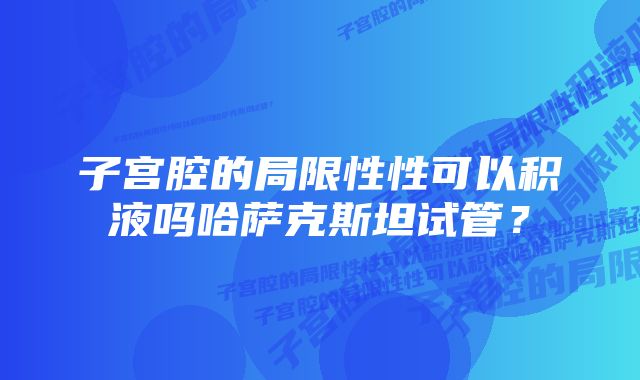 子宫腔的局限性性可以积液吗哈萨克斯坦试管？