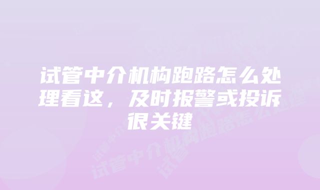 试管中介机构跑路怎么处理看这，及时报警或投诉很关键