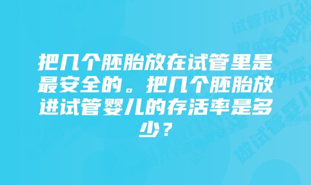 把几个胚胎放在试管里是最安全的。把几个胚胎放进试管婴儿的存活率是多少？