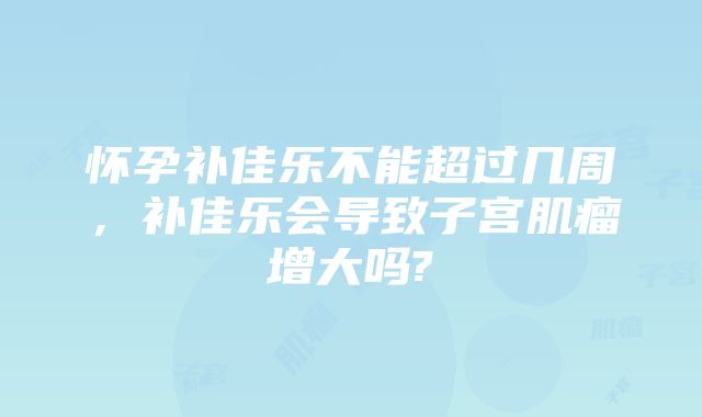 怀孕补佳乐不能超过几周，补佳乐会导致子宫肌瘤增大吗?