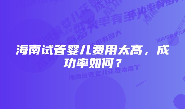 海南试管婴儿费用太高，成功率如何？