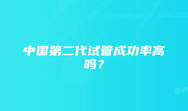 中国第二代试管成功率高吗？