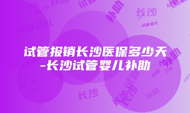 试管报销长沙医保多少天-长沙试管婴儿补助