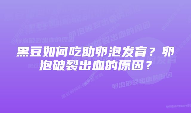 黑豆如何吃助卵泡发育？卵泡破裂出血的原因？