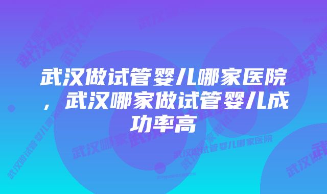 武汉做试管婴儿哪家医院，武汉哪家做试管婴儿成功率高