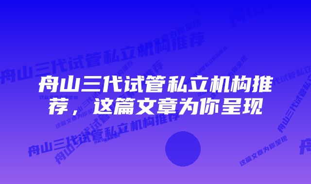 舟山三代试管私立机构推荐，这篇文章为你呈现