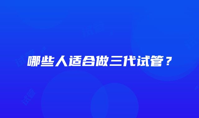 哪些人适合做三代试管？