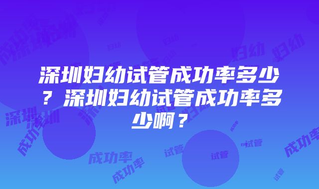 深圳妇幼试管成功率多少？深圳妇幼试管成功率多少啊？