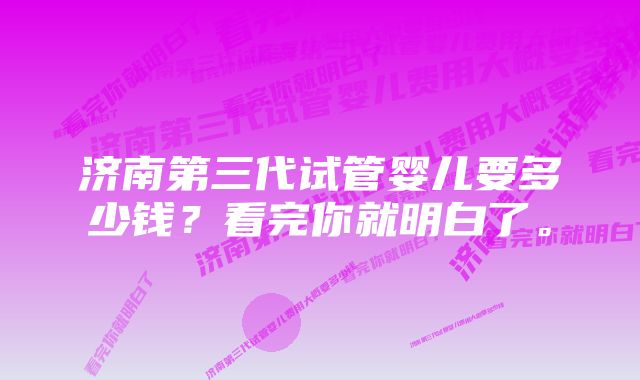 济南第三代试管婴儿要多少钱？看完你就明白了。