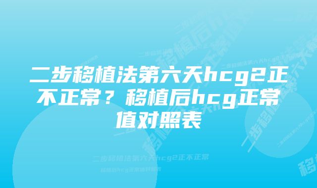 二步移植法第六天hcg2正不正常？移植后hcg正常值对照表