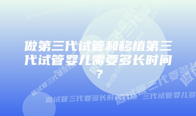 做第三代试管和移植第三代试管婴儿需要多长时间？