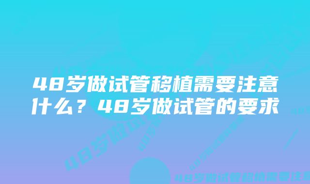 48岁做试管移植需要注意什么？48岁做试管的要求