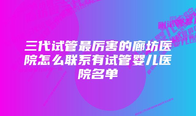 三代试管最厉害的廊坊医院怎么联系有试管婴儿医院名单