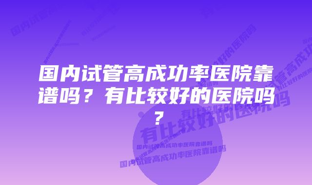 国内试管高成功率医院靠谱吗？有比较好的医院吗？