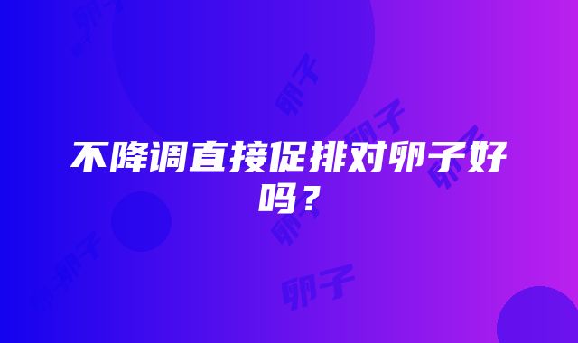 不降调直接促排对卵子好吗？