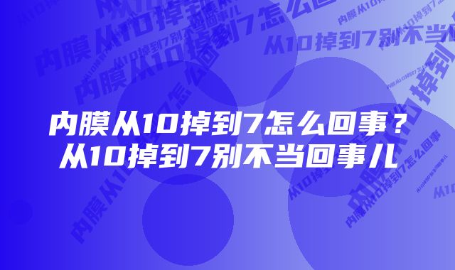 内膜从10掉到7怎么回事？从10掉到7别不当回事儿