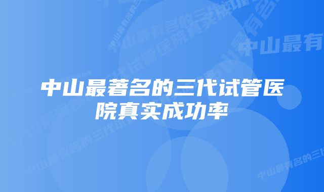 中山最著名的三代试管医院真实成功率