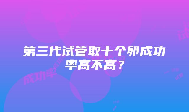 第三代试管取十个卵成功率高不高？