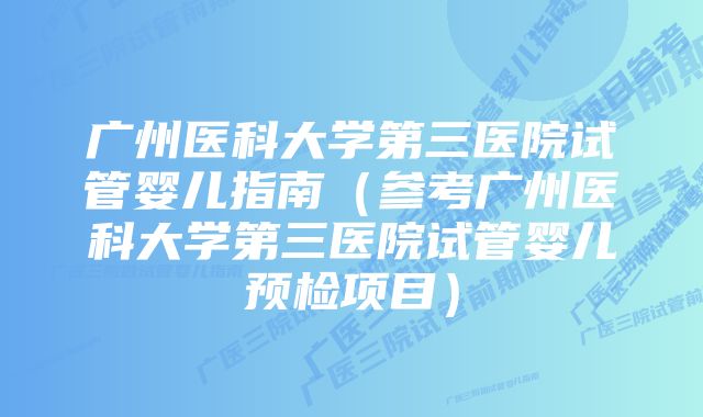 广州医科大学第三医院试管婴儿指南（参考广州医科大学第三医院试管婴儿预检项目）