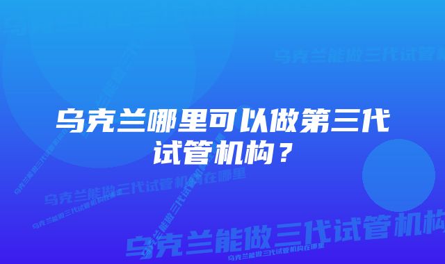 乌克兰哪里可以做第三代试管机构？